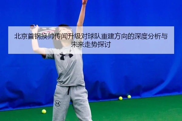 北京首钢换帅传闻升级对球队重建方向的深度分析与未来走势探讨